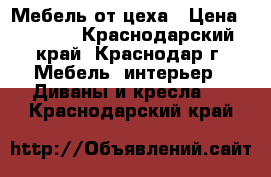 Мебель от цеха › Цена ­ 7 000 - Краснодарский край, Краснодар г. Мебель, интерьер » Диваны и кресла   . Краснодарский край